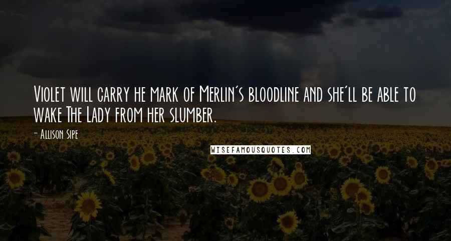 Allison Sipe quotes: Violet will carry he mark of Merlin's bloodline and she'll be able to wake The Lady from her slumber.