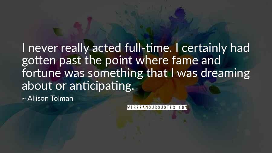 Allison Tolman quotes: I never really acted full-time. I certainly had gotten past the point where fame and fortune was something that I was dreaming about or anticipating.