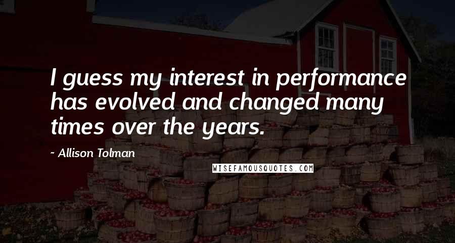 Allison Tolman quotes: I guess my interest in performance has evolved and changed many times over the years.