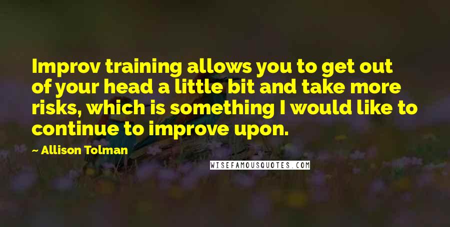 Allison Tolman quotes: Improv training allows you to get out of your head a little bit and take more risks, which is something I would like to continue to improve upon.