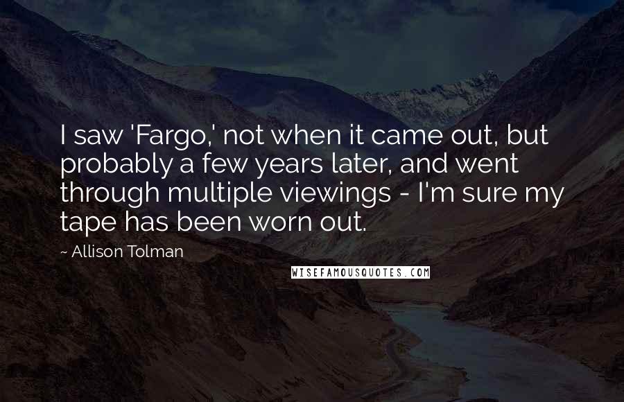Allison Tolman quotes: I saw 'Fargo,' not when it came out, but probably a few years later, and went through multiple viewings - I'm sure my tape has been worn out.