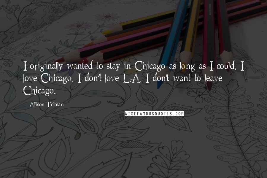 Allison Tolman quotes: I originally wanted to stay in Chicago as long as I could. I love Chicago. I don't love L.A. I don't want to leave Chicago.