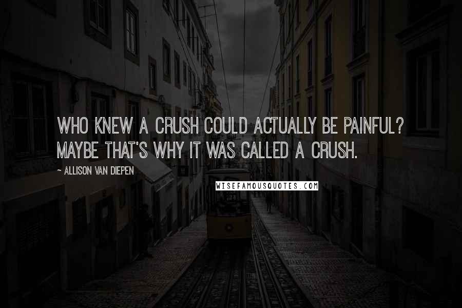 Allison Van Diepen quotes: Who knew a crush could actually be painful? Maybe that's why it was called a crush.