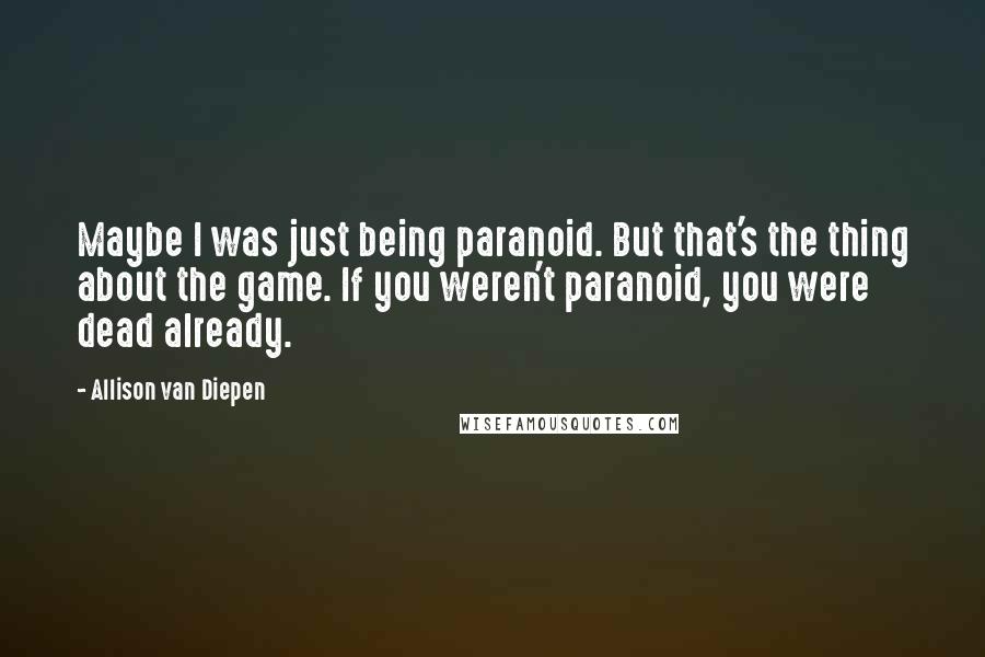 Allison Van Diepen quotes: Maybe I was just being paranoid. But that's the thing about the game. If you weren't paranoid, you were dead already.