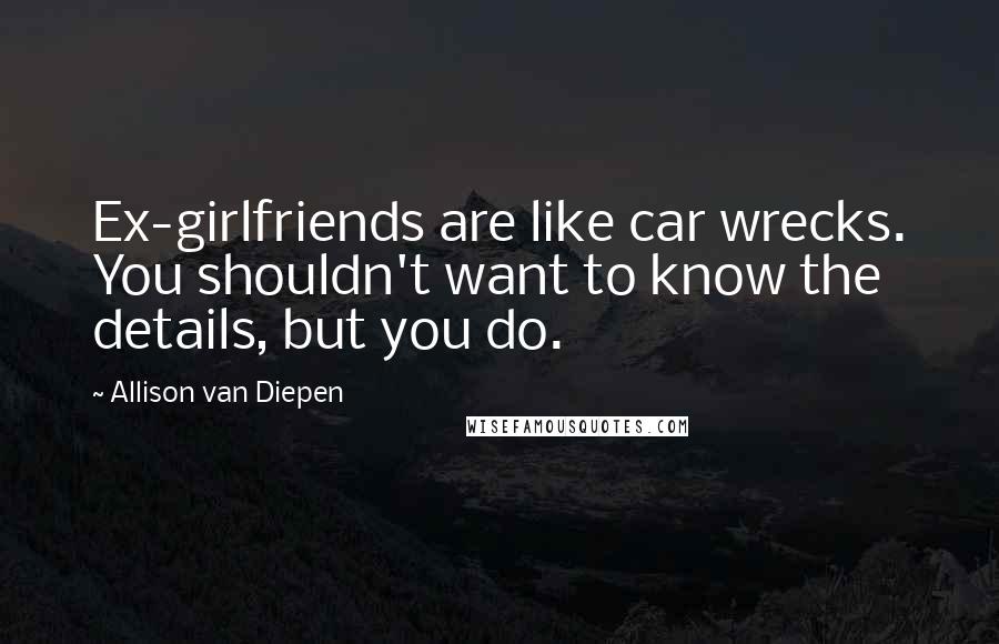Allison Van Diepen quotes: Ex-girlfriends are like car wrecks. You shouldn't want to know the details, but you do.