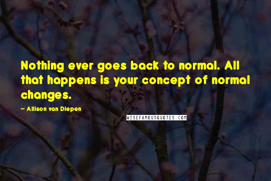 Allison Van Diepen quotes: Nothing ever goes back to normal. All that happens is your concept of normal changes.