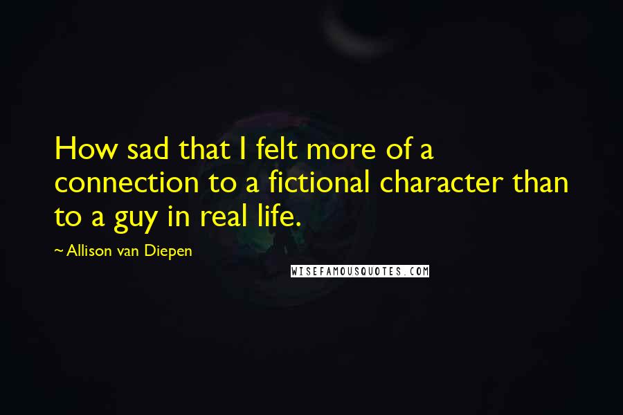 Allison Van Diepen quotes: How sad that I felt more of a connection to a fictional character than to a guy in real life.
