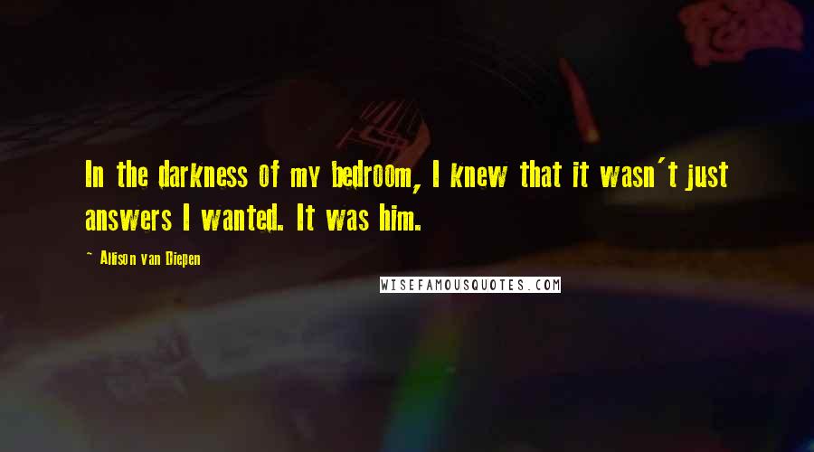 Allison Van Diepen quotes: In the darkness of my bedroom, I knew that it wasn't just answers I wanted. It was him.