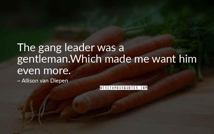 Allison Van Diepen quotes: The gang leader was a gentleman.Which made me want him even more.