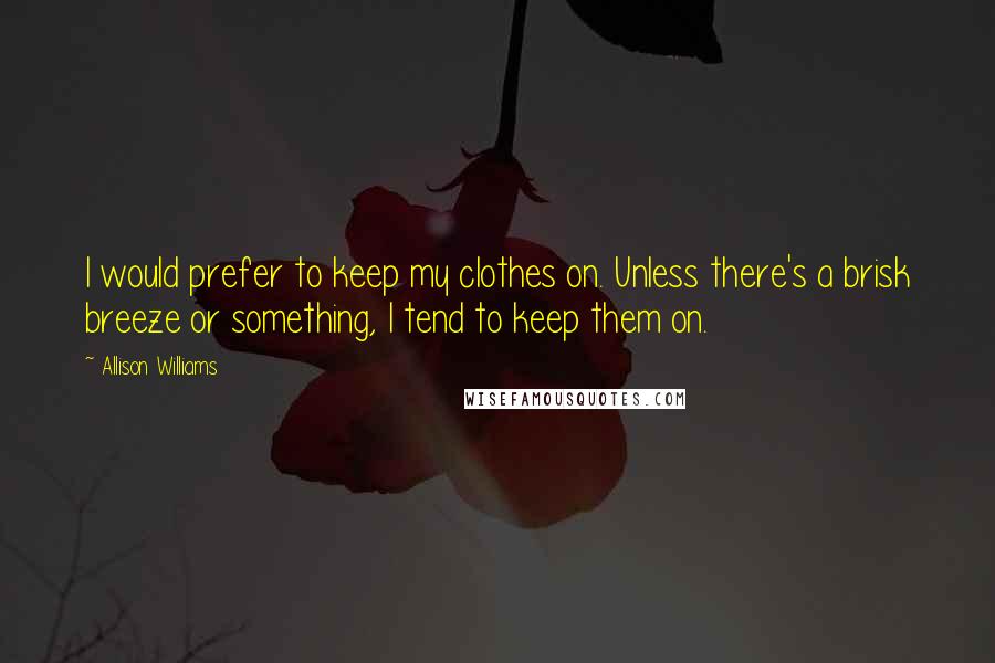 Allison Williams quotes: I would prefer to keep my clothes on. Unless there's a brisk breeze or something, I tend to keep them on.