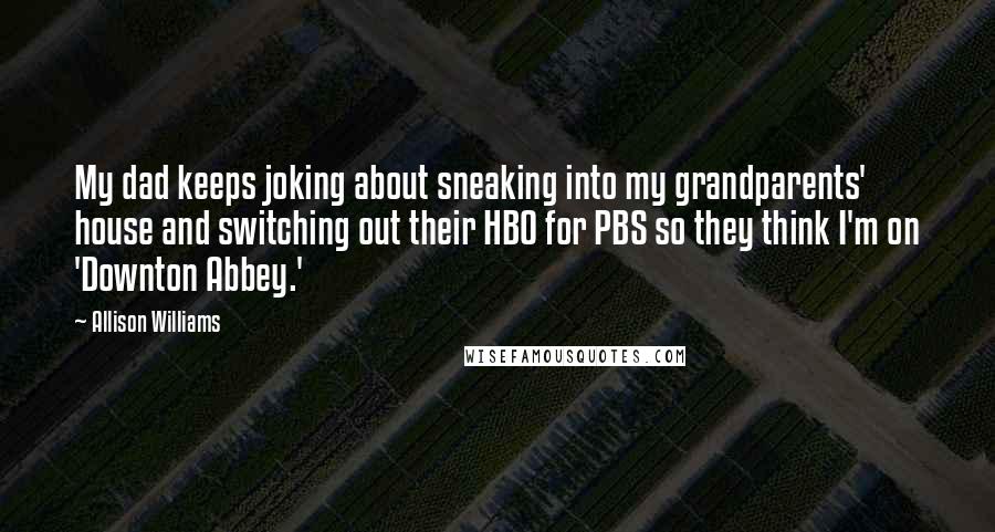 Allison Williams quotes: My dad keeps joking about sneaking into my grandparents' house and switching out their HBO for PBS so they think I'm on 'Downton Abbey.'