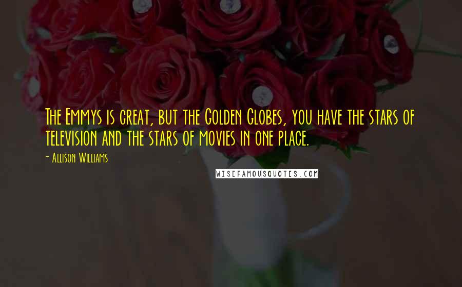 Allison Williams quotes: The Emmys is great, but the Golden Globes, you have the stars of television and the stars of movies in one place.