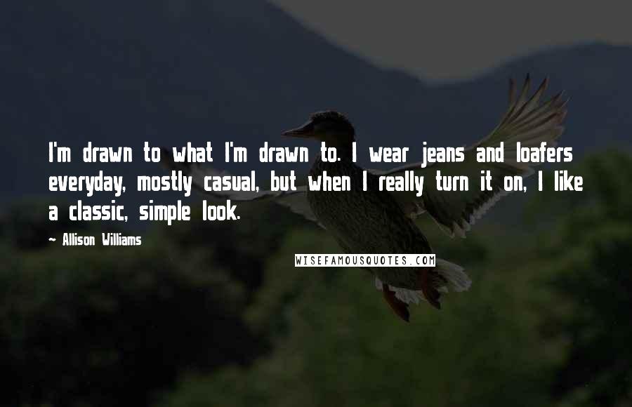 Allison Williams quotes: I'm drawn to what I'm drawn to. I wear jeans and loafers everyday, mostly casual, but when I really turn it on, I like a classic, simple look.