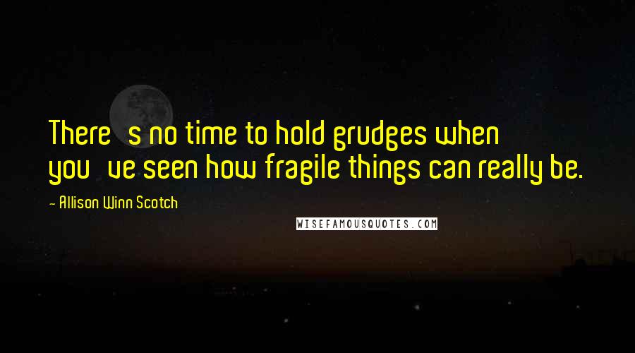 Allison Winn Scotch quotes: There's no time to hold grudges when you've seen how fragile things can really be.
