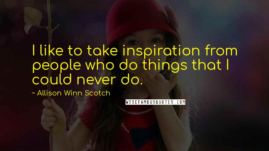 Allison Winn Scotch quotes: I like to take inspiration from people who do things that I could never do.