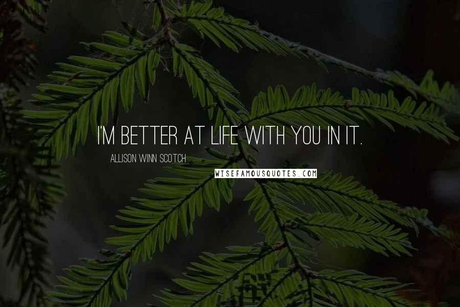 Allison Winn Scotch quotes: I'm better at life with you in it.
