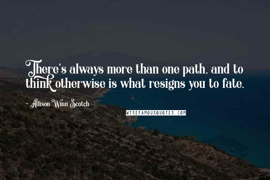 Allison Winn Scotch quotes: There's always more than one path, and to think otherwise is what resigns you to fate.