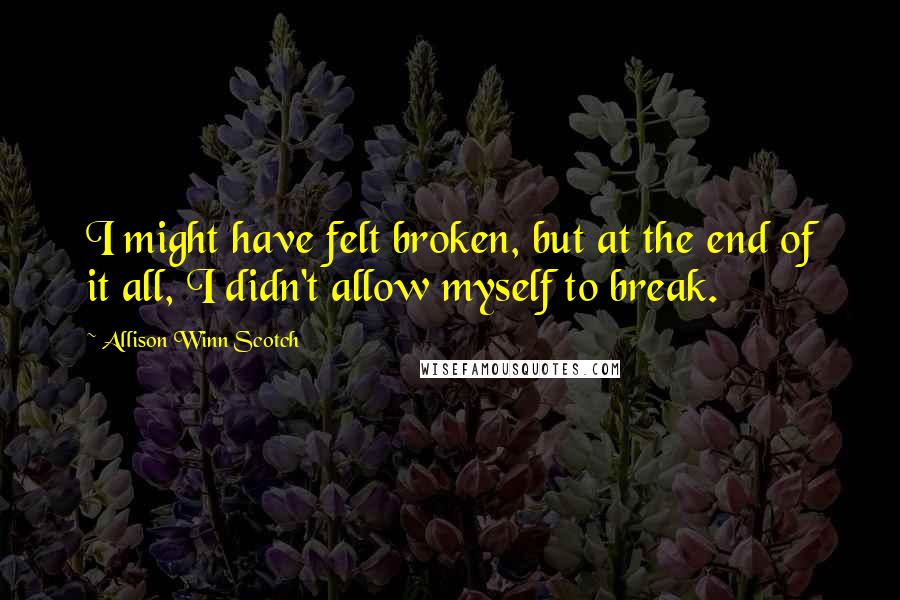 Allison Winn Scotch quotes: I might have felt broken, but at the end of it all, I didn't allow myself to break.