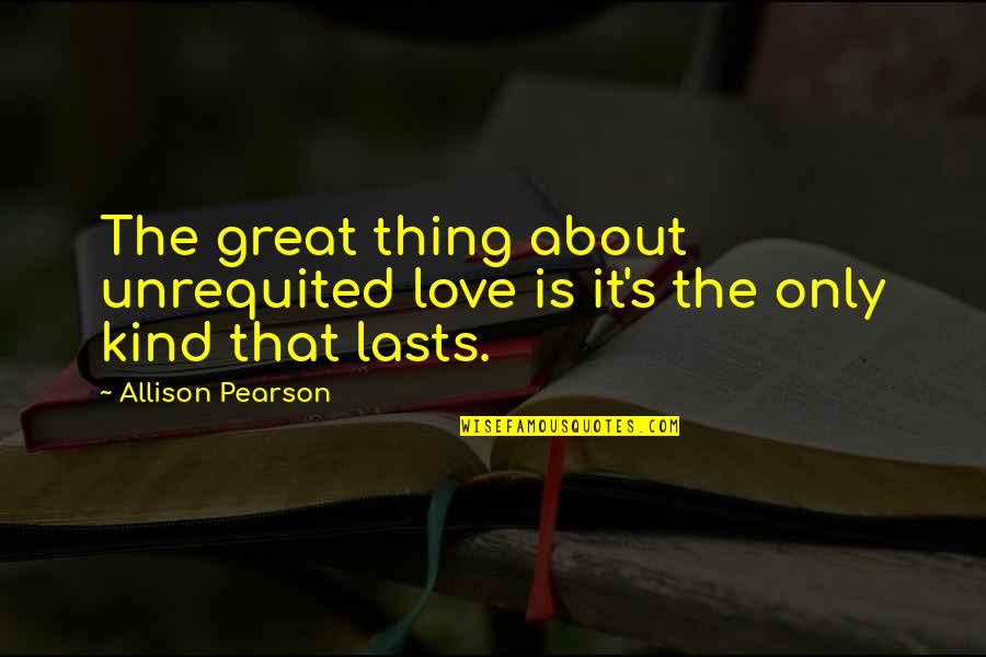 Allison's Quotes By Allison Pearson: The great thing about unrequited love is it's
