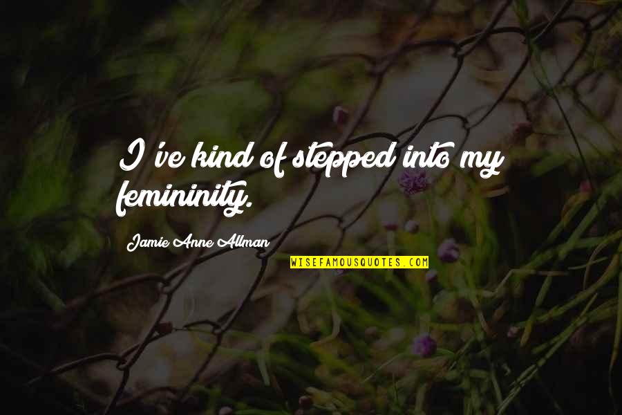 Allman Quotes By Jamie Anne Allman: I've kind of stepped into my femininity. Allman Quotes By Jamie Anne Allman: I've kind of stepped into my femininity.