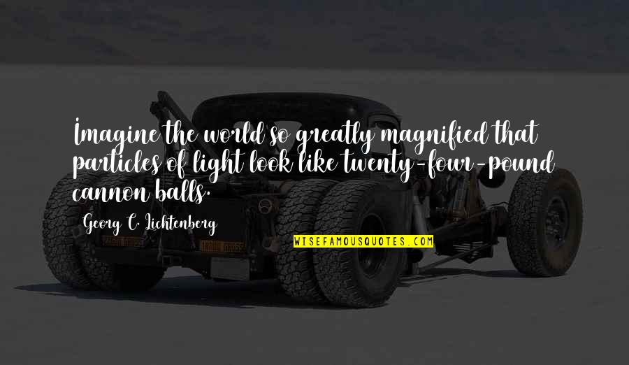 Allometric Growth Quotes By Georg C. Lichtenberg: Imagine the world so greatly magnified that particles Allometric Growth Quotes By Georg C. Lichtenberg: Imagine the world so greatly magnified that particles