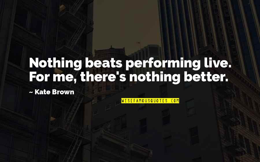 Allomorph Quotes By Kate Brown: Nothing beats performing live. For me, there's nothing
