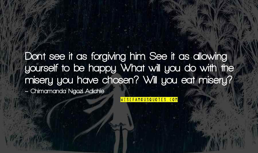 Allowing Yourself To Be Happy Quotes By Chimamanda Ngozi Adichie: Don't see it as forgiving him. See it