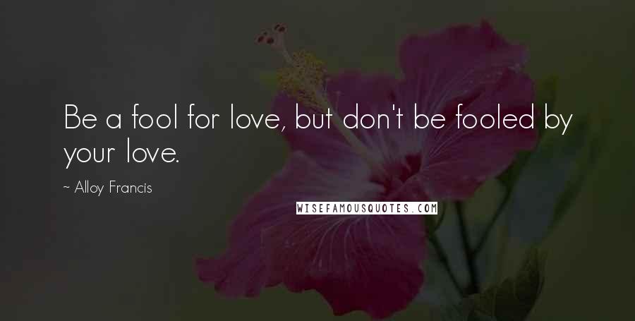 Alloy Francis quotes: Be a fool for love, but don't be fooled by your love.