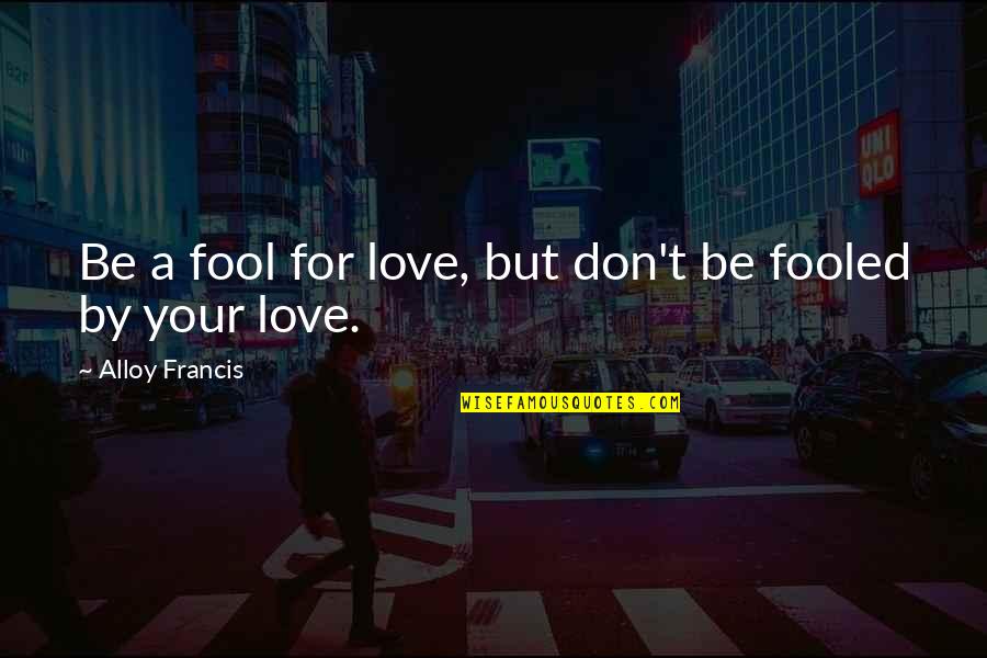Alloy Quotes By Alloy Francis: Be a fool for love, but don't be Alloy Quotes By Alloy Francis: Be a fool for love, but don't be