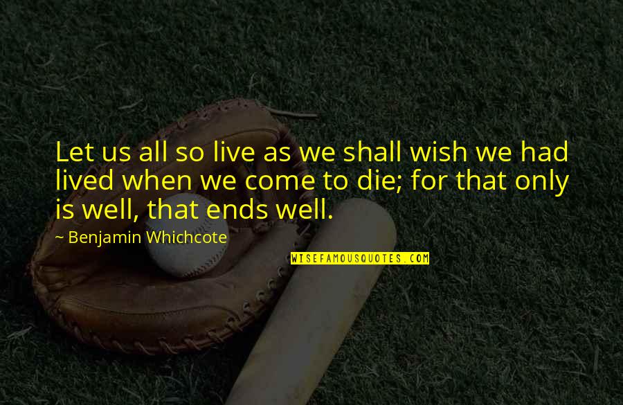 All's Well That Ends Well Quotes By Benjamin Whichcote: Let us all so live as we shall