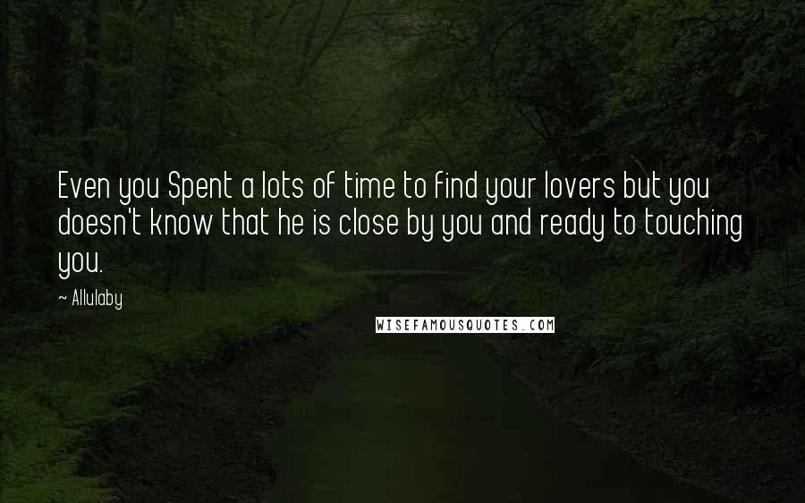 Allulaby quotes: Even you Spent a lots of time to find your lovers but you doesn't know that he is close by you and ready to touching you.