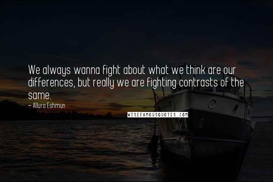 Allura Eshmun quotes: We always wanna fight about what we think are our differences, but really we are fighting contrasts of the same. Allura Eshmun quotes: We always wanna fight about what we think are our differences, but really we are fighting contrasts of the same.