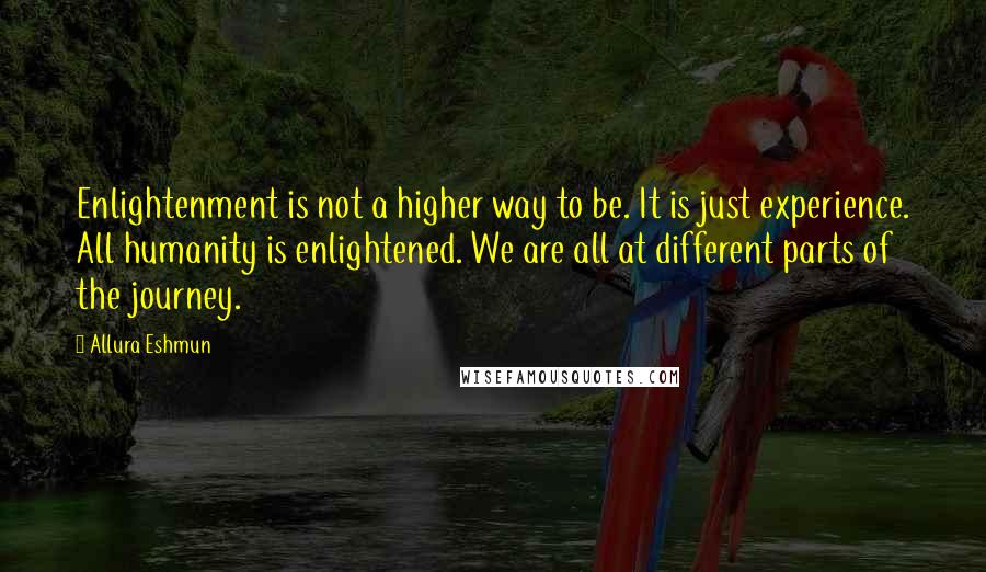 Allura Eshmun quotes: Enlightenment is not a higher way to be. It is just experience. All humanity is enlightened. We are all at different parts of the journey.