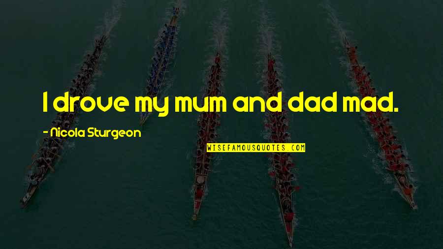 Allureshops Quotes By Nicola Sturgeon: I drove my mum and dad mad. Allureshops Quotes By Nicola Sturgeon: I drove my mum and dad mad.