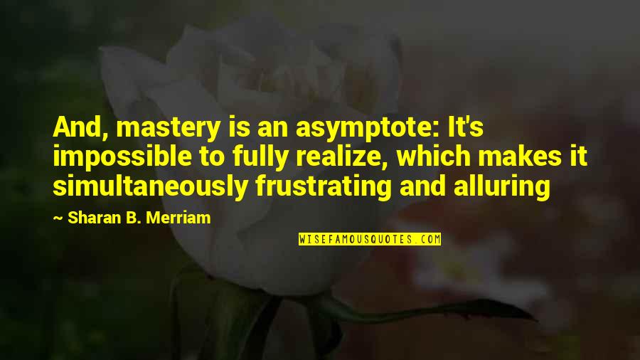 Alluring Quotes By Sharan B. Merriam: And, mastery is an asymptote: It's impossible to
