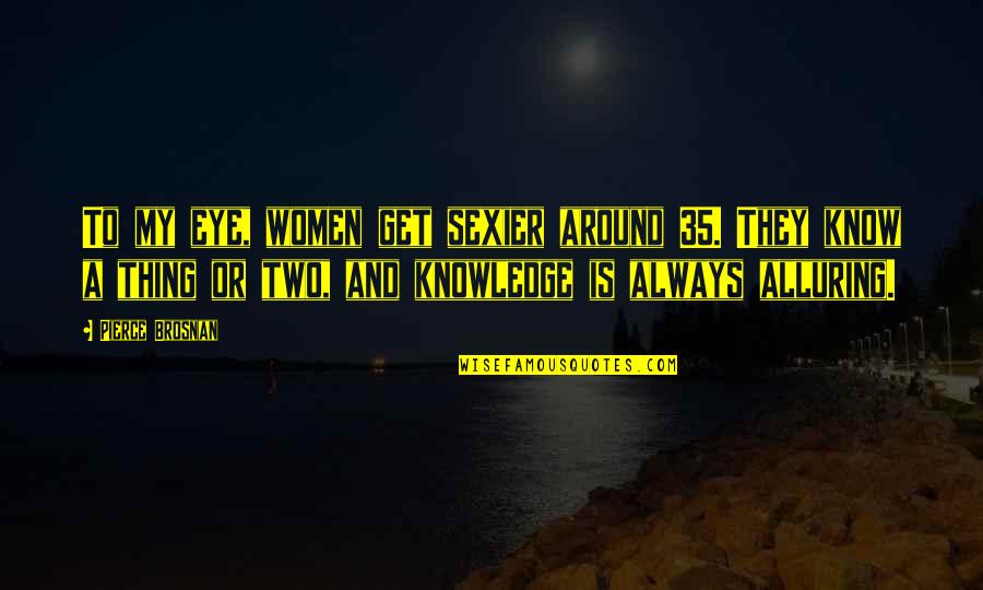 Alluring Women Quotes By Pierce Brosnan: To my eye, women get sexier around 35.