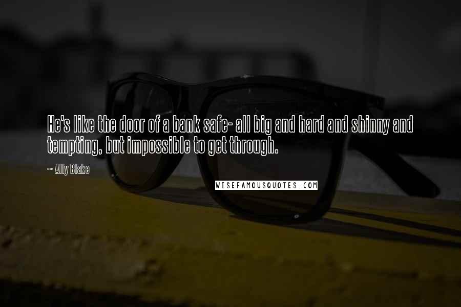 Ally Blake quotes: He's like the door of a bank safe- all big and hard and shinny and tempting, but impossible to get through.