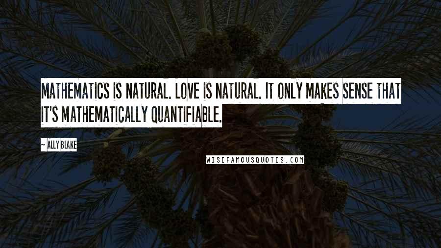Ally Blake quotes: Mathematics is natural. Love is natural. It only makes sense that it's mathematically quantifiable.