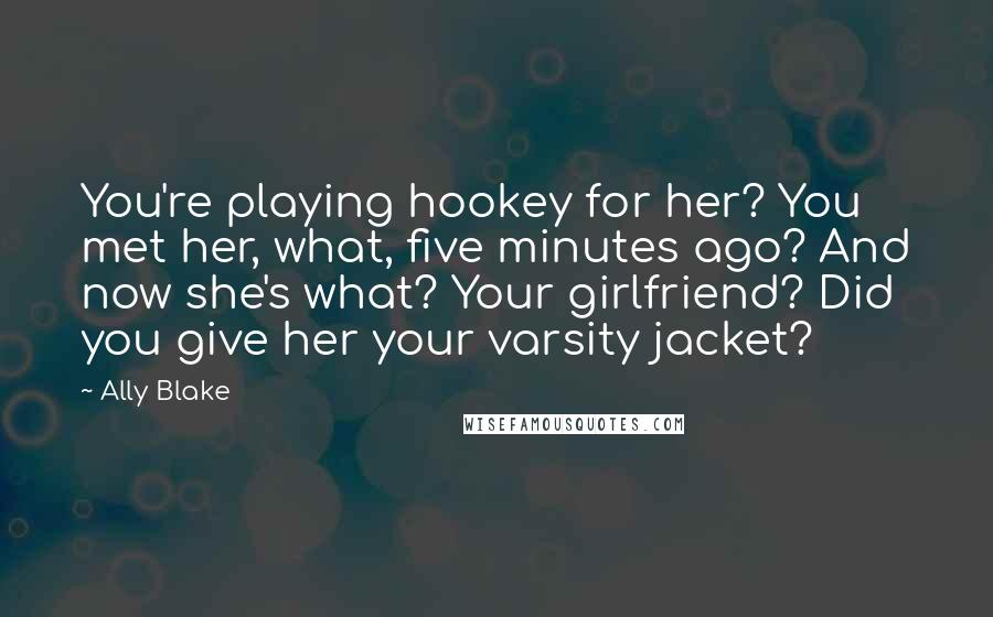 Ally Blake quotes: You're playing hookey for her? You met her, what, five minutes ago? And now she's what? Your girlfriend? Did you give her your varsity jacket?