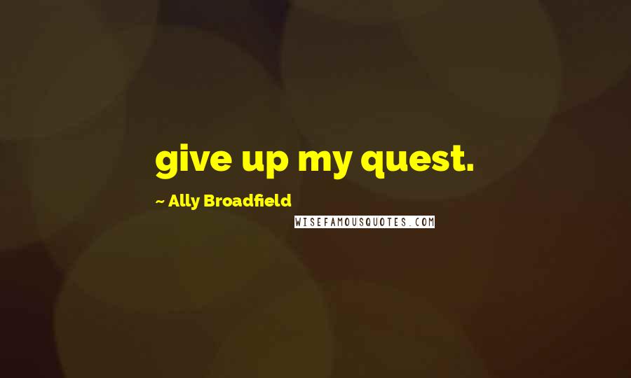 Ally Broadfield quotes: give up my quest.