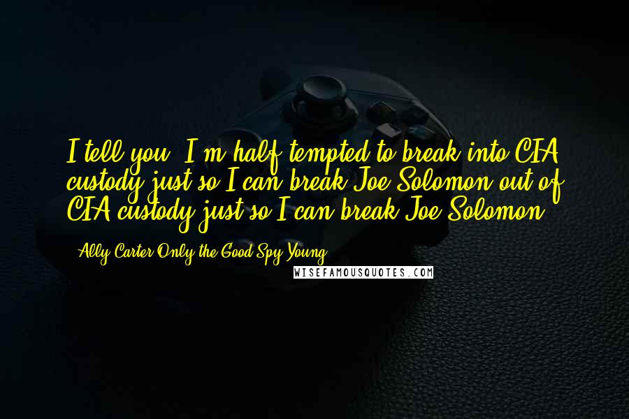 Ally Carter Only The Good Spy Young quotes: I tell you, I'm half tempted to break into CIA custody just so I can break Joe Solomon out of CIA custody just so I can break Joe Solomon