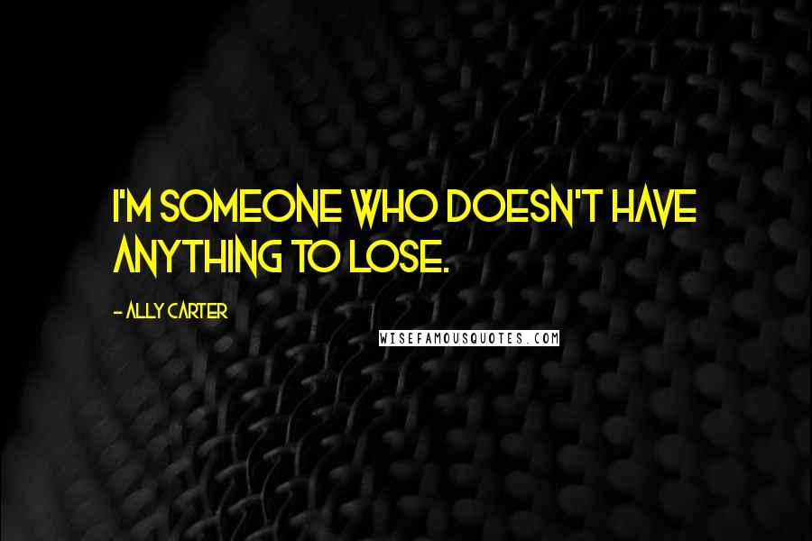 Ally Carter quotes: I'm someone who doesn't have anything to lose.