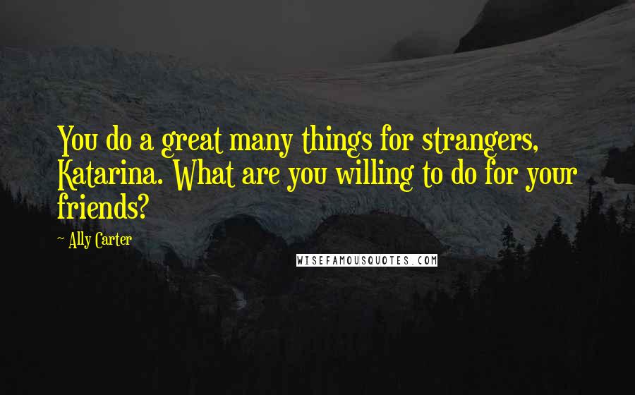 Ally Carter quotes: You do a great many things for strangers, Katarina. What are you willing to do for your friends?