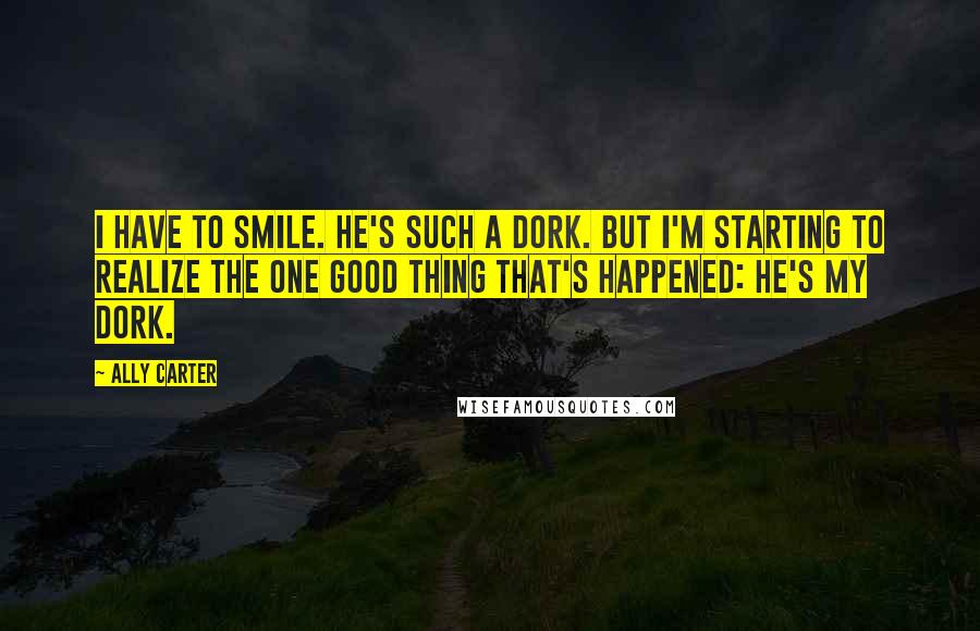 Ally Carter quotes: I have to smile. He's such a dork. But I'm starting to realize the one good thing that's happened: he's my dork.