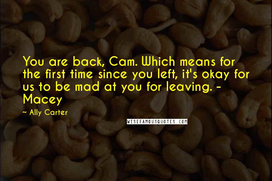 Ally Carter quotes: You are back, Cam. Which means for the first time since you left, it's okay for us to be mad at you for leaving. - Macey