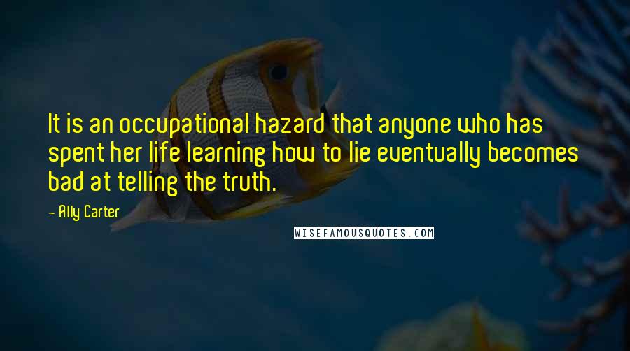 Ally Carter quotes: It is an occupational hazard that anyone who has spent her life learning how to lie eventually becomes bad at telling the truth.