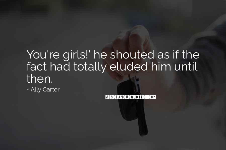 Ally Carter quotes: You're girls!' he shouted as if the fact had totally eluded him until then.