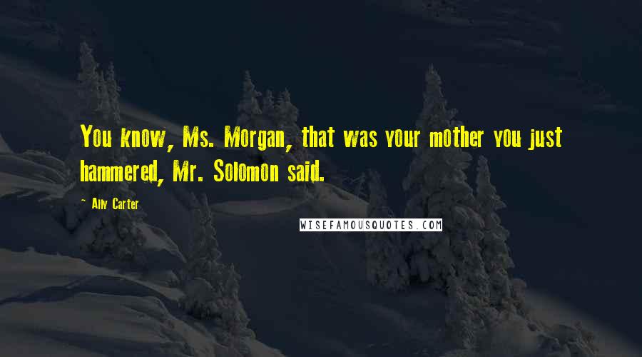 Ally Carter quotes: You know, Ms. Morgan, that was your mother you just hammered, Mr. Solomon said.