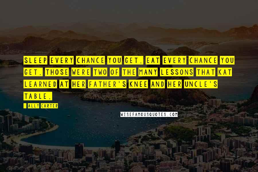 Ally Carter quotes: Sleep every chance you get. Eat every chance you get. Those were two of the many lessons that Kat learned at her father's knee and her uncle's table.