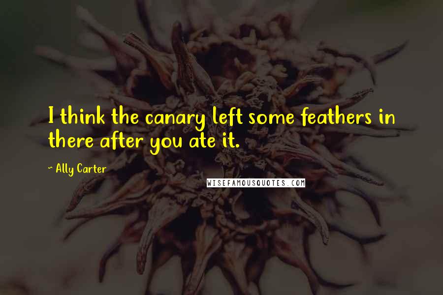 Ally Carter quotes: I think the canary left some feathers in there after you ate it.